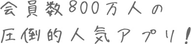 会員数800万人の圧倒的人気アプリ!